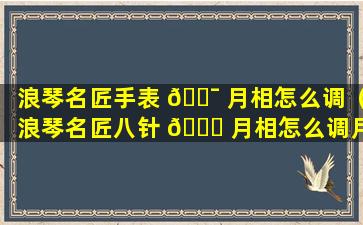 浪琴名匠手表 🐯 月相怎么调（浪琴名匠八针 🐝 月相怎么调月份和星期）